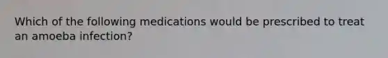 Which of the following medications would be prescribed to treat an amoeba infection?
