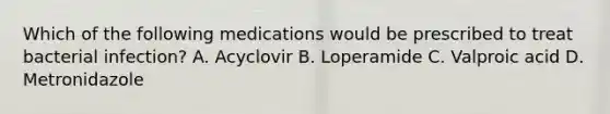 Which of the following medications would be prescribed to treat bacterial infection? A. Acyclovir B. Loperamide C. Valproic acid D. Metronidazole