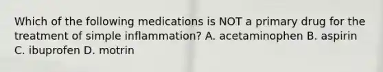 Which of the following medications is NOT a primary drug for the treatment of simple inflammation? A. acetaminophen B. aspirin C. ibuprofen D. motrin