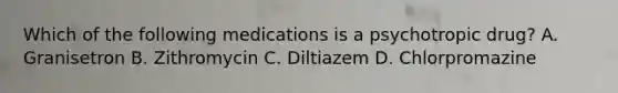 Which of the following medications is a psychotropic drug? A. Granisetron B. Zithromycin C. Diltiazem D. Chlorpromazine