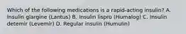 Which of the following medications is a rapid-acting insulin? A. Insulin glargine (Lantus) B. Insulin lispro (Humalog) C. Insulin detemir (Levemir) D. Regular insulin (Humulin)