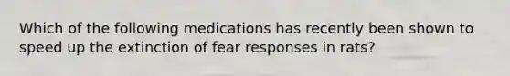 Which of the following medications has recently been shown to speed up the extinction of fear responses in rats?