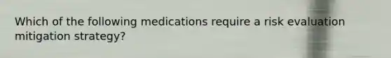 Which of the following medications require a risk evaluation mitigation strategy?