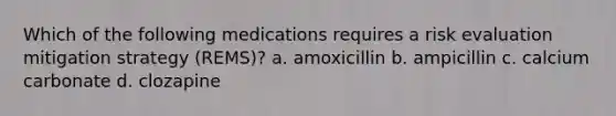 Which of the following medications requires a risk evaluation mitigation strategy (REMS)? a. amoxicillin b. ampicillin c. calcium carbonate d. clozapine