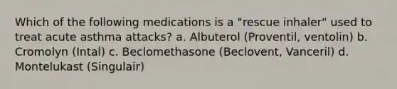 Which of the following medications is a "rescue inhaler" used to treat acute asthma attacks? a. Albuterol (Proventil, ventolin) b. Cromolyn (Intal) c. Beclomethasone (Beclovent, Vanceril) d. Montelukast (Singulair)