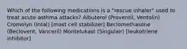 Which of the following medications is a "rescue inhaler" used to treat acute asthma attacks? Albuterol (Proventil, Ventolin) Cromolyn (Intal) [mast cell stabilizer] Beclomethasone (Beclovent, Vanceril) Montelukast (Singulair) [leukotriene inhibitor]