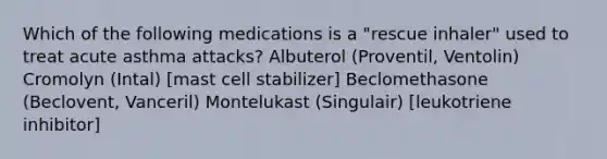 Which of the following medications is a "rescue inhaler" used to treat acute asthma attacks? Albuterol (Proventil, Ventolin) Cromolyn (Intal) [mast cell stabilizer] Beclomethasone (Beclovent, Vanceril) Montelukast (Singulair) [leukotriene inhibitor]