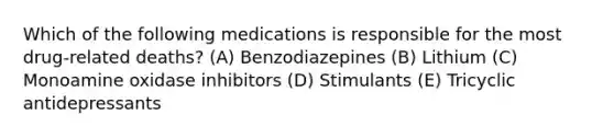 Which of the following medications is responsible for the most drug-related deaths? (A) Benzodiazepines (B) Lithium (C) Monoamine oxidase inhibitors (D) Stimulants (E) Tricyclic antidepressants