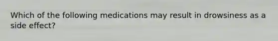 Which of the following medications may result in drowsiness as a side effect?