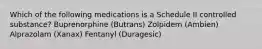 Which of the following medications is a Schedule II controlled substance? Buprenorphine (Butrans) Zolpidem (Ambien) Alprazolam (Xanax) Fentanyl (Duragesic)