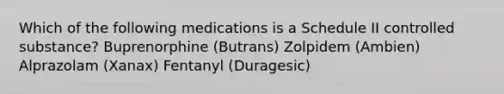 Which of the following medications is a Schedule II controlled substance? Buprenorphine (Butrans) Zolpidem (Ambien) Alprazolam (Xanax) Fentanyl (Duragesic)