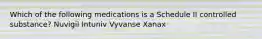 Which of the following medications is a Schedule II controlled substance? Nuvigil Intuniv Vyvanse Xanax