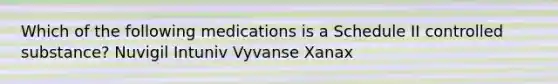 Which of the following medications is a Schedule II controlled substance? Nuvigil Intuniv Vyvanse Xanax