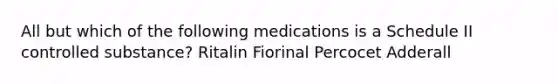 All but which of the following medications is a Schedule II controlled substance? Ritalin Fiorinal Percocet Adderall