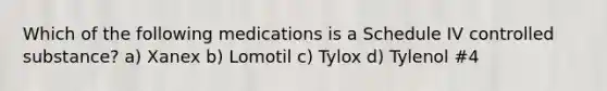 Which of the following medications is a Schedule IV controlled substance? a) Xanex b) Lomotil c) Tylox d) Tylenol #4