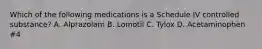 Which of the following medications is a Schedule IV controlled substance? A. Alprazolam B. Lomotil C. Tylox D. Acetaminophen #4
