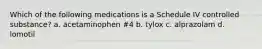 Which of the following medications is a Schedule IV controlled substance? a. acetaminophen #4 b. tylox c. alprazolam d. lomotil