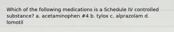 Which of the following medications is a Schedule IV controlled substance? a. acetaminophen #4 b. tylox c. alprazolam d. lomotil