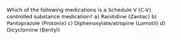 Which of the following medications is a Schedule V (C-V) controlled substance medication? a) Ranitidine (Zantac) b) Pantoprazole (Protonix) c) Diphenoxylate/atropine (Lomotil) d) Dicyclomine (Bentyl)