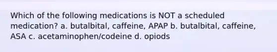 Which of the following medications is NOT a scheduled medication? a. butalbital, caffeine, APAP b. butalbital, caffeine, ASA c. acetaminophen/codeine d. opiods