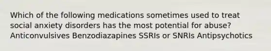 Which of the following medications sometimes used to treat social anxiety disorders has the most potential for abuse? Anticonvulsives Benzodiazapines SSRIs or SNRIs Antipsychotics