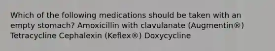 Which of the following medications should be taken with an empty stomach? Amoxicillin with clavulanate (Augmentin®) Tetracycline Cephalexin (Keflex®) Doxycycline