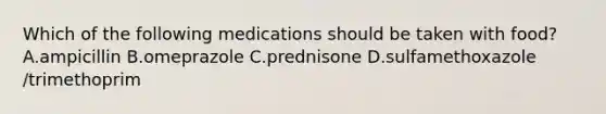 Which of the following medications should be taken with food? A.ampicillin B.omeprazole C.prednisone D.sulfamethoxazole /trimethoprim