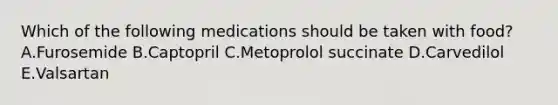 Which of the following medications should be taken with food? A.Furosemide B.Captopril C.Metoprolol succinate D.Carvedilol E.Valsartan