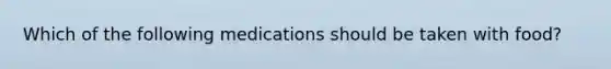 Which of the following medications should be taken with food?
