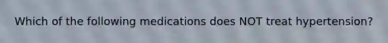 Which of the following medications does NOT treat hypertension?