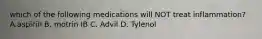 which of the following medications will NOT treat inflammation? A.aspirin B. motrin IB C. Advil D. Tylenol