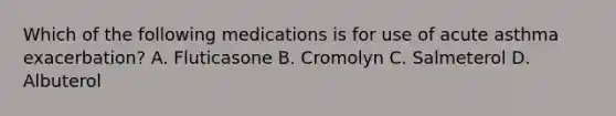 Which of the following medications is for use of acute asthma exacerbation? A. Fluticasone B. Cromolyn C. Salmeterol D. Albuterol