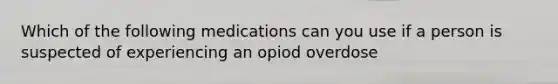 Which of the following medications can you use if a person is suspected of experiencing an opiod overdose