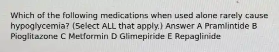 Which of the following medications when used alone rarely cause hypoglycemia? (Select ALL that apply.) Answer A Pramlintide B Pioglitazone C Metformin D Glimepiride E Repaglinide