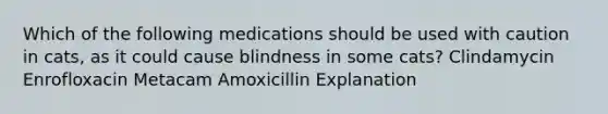 Which of the following medications should be used with caution in cats, as it could cause blindness in some cats? Clindamycin Enrofloxacin Metacam Amoxicillin Explanation