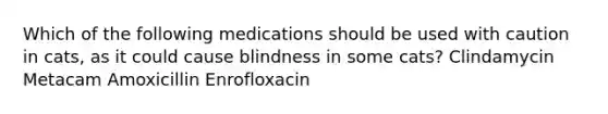 Which of the following medications should be used with caution in cats, as it could cause blindness in some cats? Clindamycin Metacam Amoxicillin Enrofloxacin