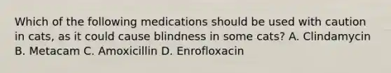 Which of the following medications should be used with caution in cats, as it could cause blindness in some cats? A. Clindamycin B. Metacam C. Amoxicillin D. Enrofloxacin