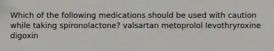 Which of the following medications should be used with caution while taking spironolactone? valsartan metoprolol levothryroxine digoxin