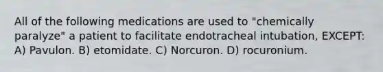 All of the following medications are used to "chemically paralyze" a patient to facilitate endotracheal intubation, EXCEPT: A) Pavulon. B) etomidate. C) Norcuron. D) rocuronium.