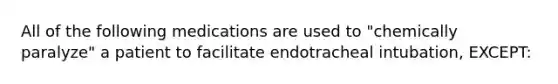 All of the following medications are used to "chemically paralyze" a patient to facilitate endotracheal intubation, EXCEPT: