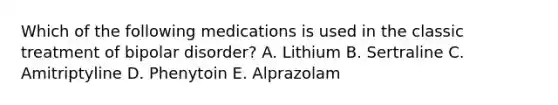 Which of the following medications is used in the classic treatment of bipolar disorder? A. Lithium B. Sertraline C. Amitriptyline D. Phenytoin E. Alprazolam