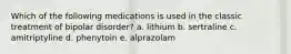 Which of the following medications is used in the classic treatment of bipolar disorder? a. lithium b. sertraline c. amitriptyline d. phenytoin e. alprazolam