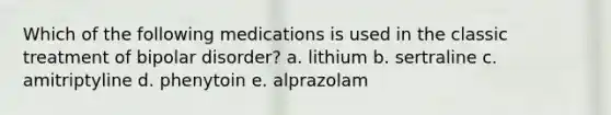 Which of the following medications is used in the classic treatment of bipolar disorder? a. lithium b. sertraline c. amitriptyline d. phenytoin e. alprazolam