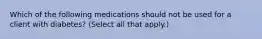 Which of the following medications should not be used for a client with diabetes? (Select all that apply.)
