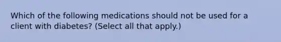 Which of the following medications should not be used for a client with diabetes? (Select all that apply.)