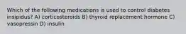 Which of the following medications is used to control diabetes insipidus? A) corticosteroids B) thyroid replacement hormone C) vasopressin D) insulin