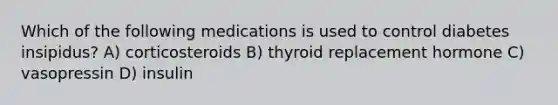 Which of the following medications is used to control diabetes insipidus? A) corticosteroids B) thyroid replacement hormone C) vasopressin D) insulin