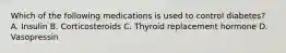 Which of the following medications is used to control diabetes? A. Insulin B. Corticosteroids C. Thyroid replacement hormone D. Vasopressin