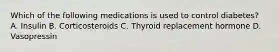 Which of the following medications is used to control diabetes? A. Insulin B. Corticosteroids C. Thyroid replacement hormone D. Vasopressin