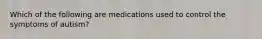 Which of the following are medications used to control the symptoms of autism?